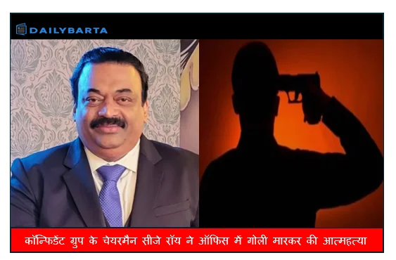 कॉन्फिडेंट ग्रुप के चेयरमैन सीजे रॉय ने ऑफिस में गोली मारकर की आत्महत्या