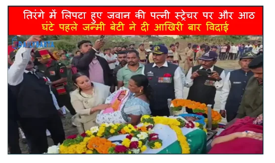 तिरंगे में लिपटा हुए जवान की पत्नी स्ट्रेचर पर और आठ घंटे पहले जन्मी बेटी ने दी आखिरी बार विदाई