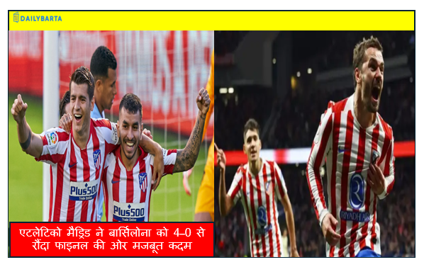 एटलेटिको मैड्रिड ने बार्सिलोना को 4–0 से रौंदा फाइनल की ओर मजबूत कदम