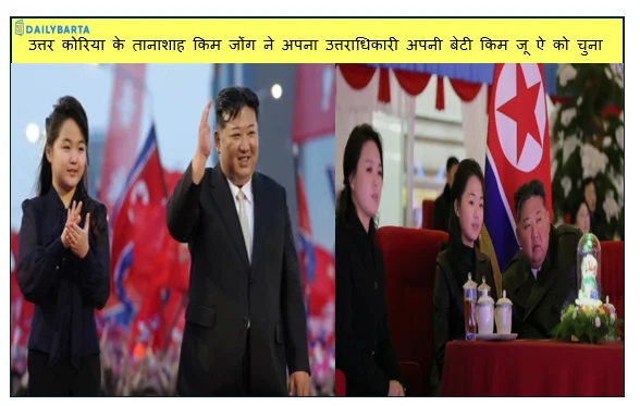 उत्तर कोरिया के तानाशाह किम जोंग ने अपना उत्तराधिकारी अपनी बेटी किम जू ऐ को चुना 