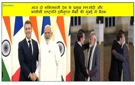 आज दो शक्तिशाली देश के प्रमुख PM मोदी और फ्रांसीसी राष्ट्रपति इमैनुएल मैक्रों की मुंबई में बैठक