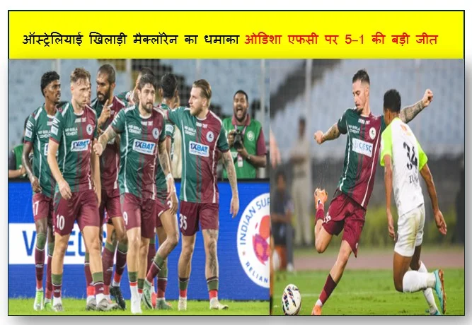 ऑस्ट्रेलियाई खिलाड़ी मैक्लॉरेन का धमाका   ओडिशा एफसी पर 5–1 की बड़ी जीत के साथ शीर्ष पर पहुंची मोहनबागान