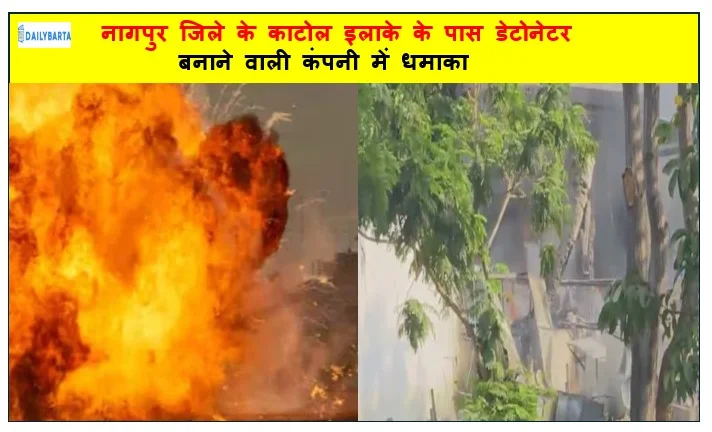 नागपुर जिले के काटोल इलाके के पास डेटोनेटर बनाने वाली कंपनी में धमाका  17 लोगों की मौत एक दर्जन से ज्यादा घायल