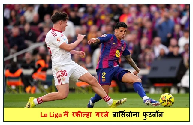 La Liga में रफीन्हा गरजे बार्सिलोना फुटबॉल क्लब ने सेविला को 5-2 से किया पराजित