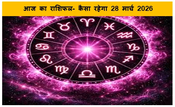 आज का राशिफल- कैसा रहेगा 28 मार्च 2026 शनिवार का 12 राशि का राशिफल जानिए संपूर्ण जानकारी