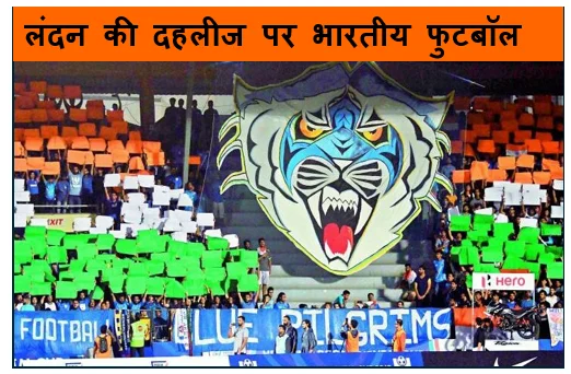 लंदन की दहलीज पर भारतीय फुटबॉल- क्या 'द वैली' में सुनाई देगी ब्लू टाइगर्स की दहाड़?