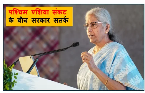 पश्चिम एशिया संकट के बीच सरकार सतर्क वित्त मंत्री ने कहा- विदेशी मुद्रा और ईंधन बचाना जरूरी