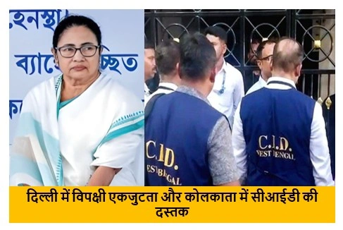 दिल्ली में विपक्षी एकजुटता और कोलकाता में सीआईडी की दस्तक