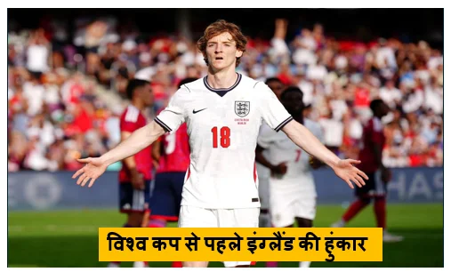 Daily Barta 21 विश्व कप से पहले इंग्लैंड की हुंकार अभ्यास मैच में कोस्टा रिका को 3-0 से धोया