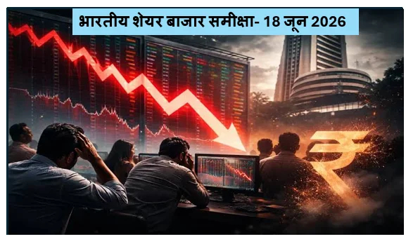 भारतीय शेयर बाजार समीक्षा- 18 जून 2026 को शुरुआती बढ़त के बाद बिकवाली का दबाव जानें उतार-चढ़ाव की बड़ी वजहें