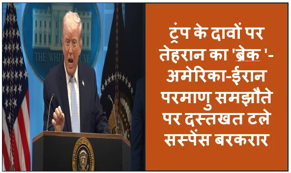 ट्रंप के दावों पर तेहरान का 'ब्रेक'- अमेरिका-ईरान परमाणु समझौते पर दस्तखत टले सस्पेंस बरकरार